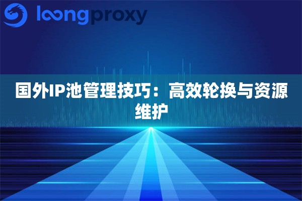 国外IP池管理技巧：高效轮换与资源维护