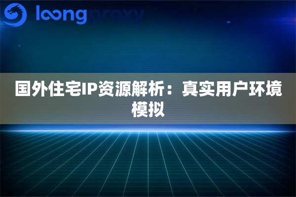 国外住宅IP资源解析：真实用户环境模拟