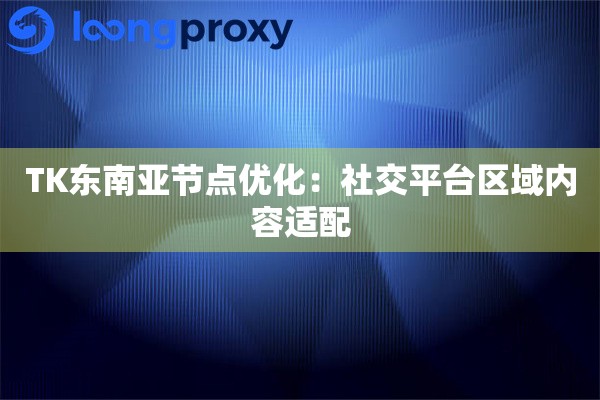 TK东南亚节点优化：社交平台区域内容适配