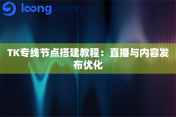 详细阅读:TK专线节点搭建教程:直播与内容发布优化 TK专线节点搭建教程:直播与内容发布优化