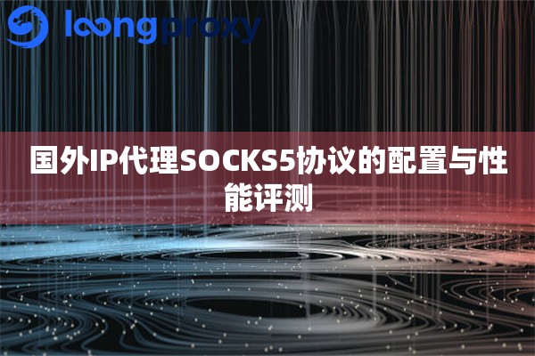 详细阅读:国外IP代理SOCKS5协议的配置与性能评测 国外IP代理SOCKS5协议的配置与性能评测