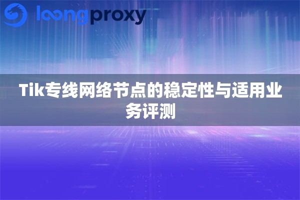 详细阅读:Tik专线网络节点的稳定性与适用业务评测 Tik专线网络节点的稳定性与适用业务评测