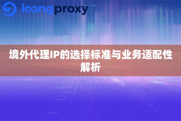 境外代理IP的选择标准与业务适配性解析