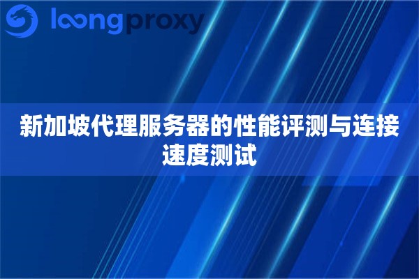 新加坡代理服务器的性能评测与连接速度测试