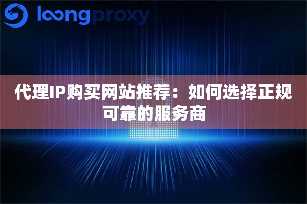 代理IP购买网站推荐：如何选择正规可靠的服务商