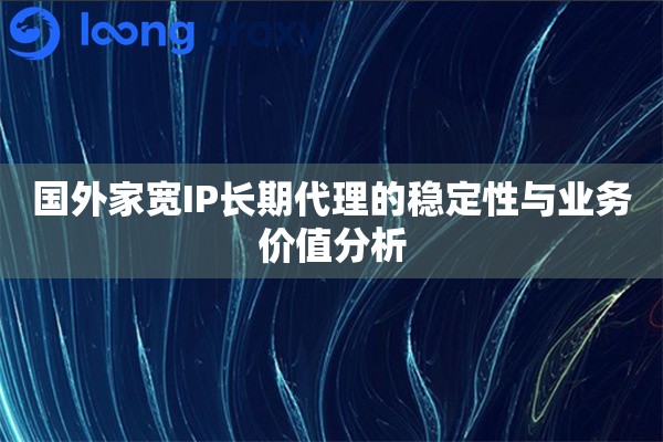国外家宽IP长期代理的稳定性与业务价值分析
